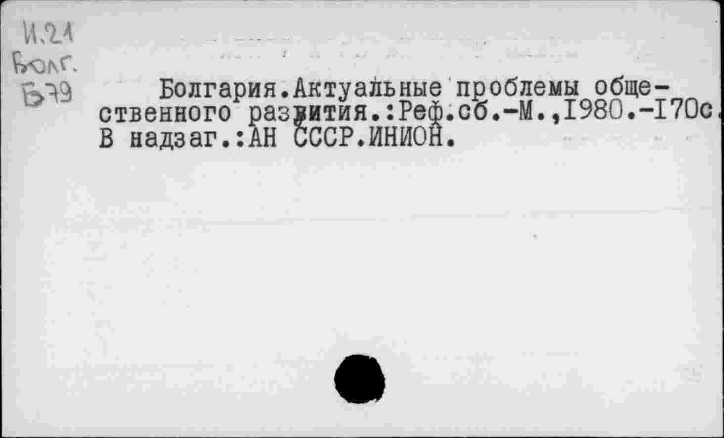 ﻿ИЛЛ ______________
Болгария.Актуальные проблемы общественного развития.:Реф.об.-М.,1980.-170с В надзаг.:АН СССР.ИНИОН.